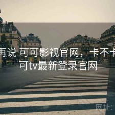 用完再说 可可影视官网，卡不卡，可可tv最新登录官网