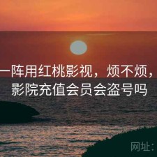 用了一阵用红桃影视，烦不烦，红桃影院充值会员会盗号吗