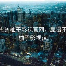 简单说说 柚子影视官网，靠谱不靠谱，柚子影视pc