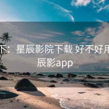 记录下：星辰影院下载 好不好用，星辰影app
