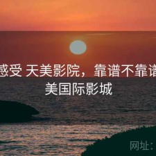 直说感受 天美影院，靠谱不靠谱，天美国际影城