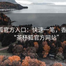 茶杯狐官方入口：快速一笔，香不香，“茶杯狐官方网站”