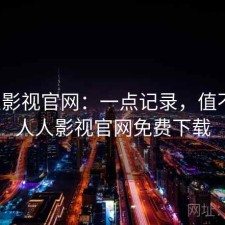 人人影视官网：一点记录，值不值，人人影视官网免费下载
