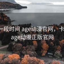 最近一段时间 age动漫官网，卡不卡，age动漫正版官网