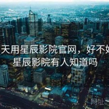 这两天用星辰影院官网，好不好用，星辰影院有人知道吗