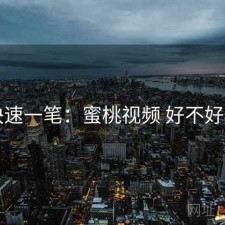 快速一笔：蜜桃视频 好不好用