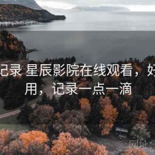 一点记录 星辰影院在线观看，好不好用，记录一点一滴