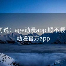 用完再说：age动漫app 顺不顺，age动漫官方app