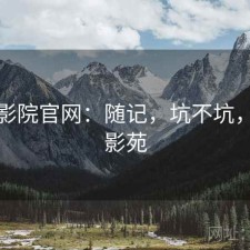 星辰影院官网：随记，坑不坑，星辰影苑