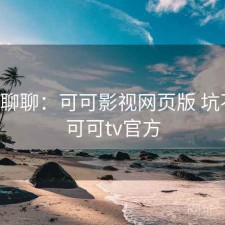 随便聊聊：可可影视网页版 坑不坑，可可tv官方