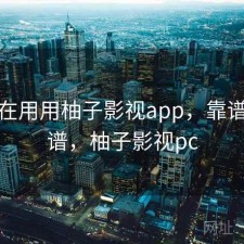 最近在用用柚子影视app，靠谱不靠谱，柚子影视pc