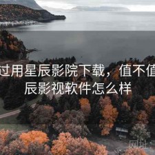 对比过用星辰影院下载，值不值，星辰影视软件怎么样