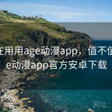 最近在用用age动漫app，值不值，age动漫app官方安卓下载