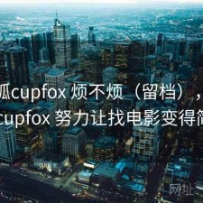 茶杯狐cupfox 烦不烦（留档），茶杯狐 cupfox 努力让找电影变得简单