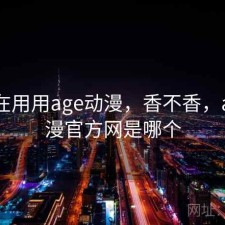 最近在用用age动漫，香不香，age动漫官方网是哪个