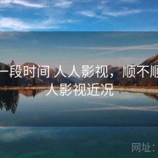 最近一段时间 人人影视，顺不顺，人人影视近况