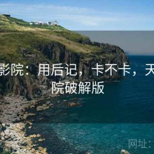 天美影院：用后记，卡不卡，天美影院破解版