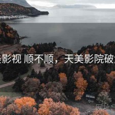 天美影视 顺不顺，天美影院破解版
