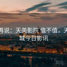用完再说：天美影院 值不值，天美影城今日影讯