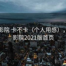 星辰影院 卡不卡（个人用感），星辰影院2021版首页