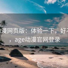 age动漫网页版：体验一下，好不好用，age动漫官网登录