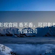可可影视官网 香不香，可可影视文化传媒公司