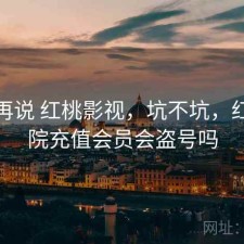 用完再说 红桃影视，坑不坑，红桃影院充值会员会盗号吗
