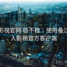 人人影视官网 稳不稳｜使用备注，人人影视官方客户端