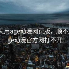 这两天用age动漫网页版，顺不顺，age动漫官方网打不开