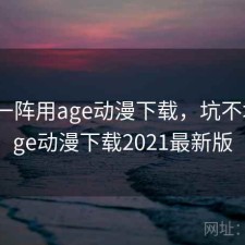 用了一阵用age动漫下载，坑不坑，age动漫下载2021最新版