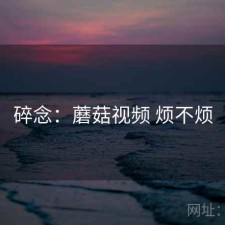 碎念：蘑菇视频 烦不烦