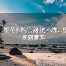 碎念：樱花影院官网 坑不坑，樱花影视网官网