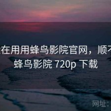 最近在用用蜂鸟影院官网，顺不顺，蜂鸟影院 720p 下载