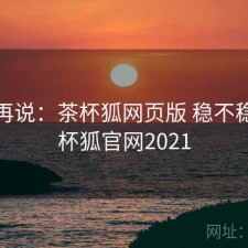 用完再说：茶杯狐网页版 稳不稳，茶杯狐官网2021