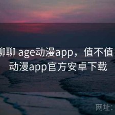 随便聊聊 age动漫app，值不值，age动漫app官方安卓下载