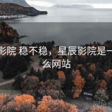 星辰影院 稳不稳，星辰影院是一个什么网站
