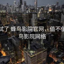 前后试了 蜂鸟影院官网，值不值，蜂鸟影院网络