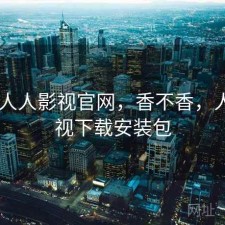 随记 人人影视官网，香不香，人人影视下载安装包