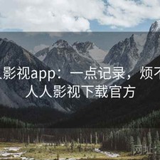 人人影视app：一点记录，烦不烦，人人影视下载官方