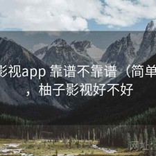 柚子影视app 靠谱不靠谱（简单总结），柚子影视好不好