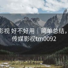 天美影视 好不好用｜简单总结，天美传媒影视tm0092