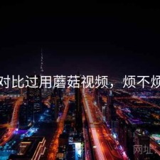 对比过用蘑菇视频，烦不烦