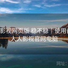 人人影视网页版 稳不稳｜使用备注，人人影视官网电脑