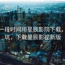最近一段时间用星辰影院下载，坑不坑，下载星辰影视新版