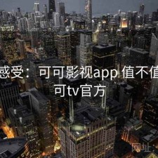 直说感受：可可影视app 值不值，可可tv官方