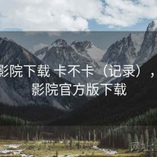 星辰影院下载 卡不卡（记录），星辰影院官方版下载