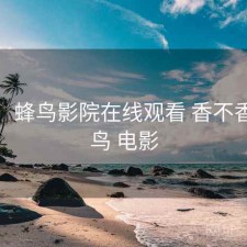 碎念：蜂鸟影院在线观看 香不香，蜂鸟 电影