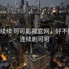 断断续续 可可影视官网，好不好用，连续剧可可