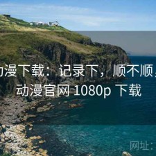 age动漫下载：记录下，顺不顺，age动漫官网 1080p 下载