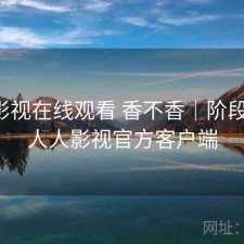 人人影视在线观看 香不香｜阶段结论，人人影视官方客户端